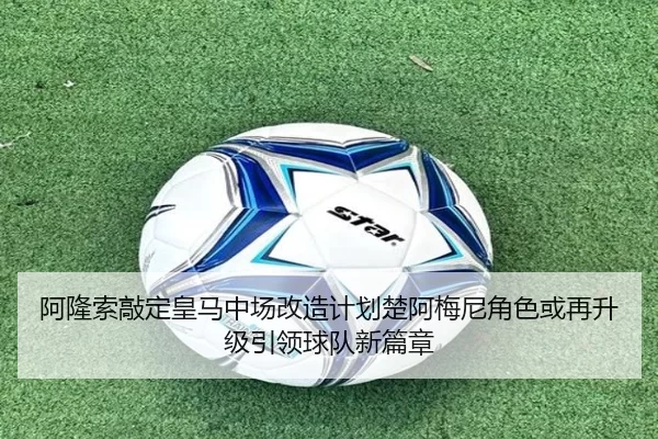 阿隆索敲定皇马中场改造计划楚阿梅尼角色或再升级引领球队新篇章