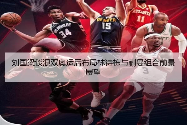 刘国梁谈混双奥运后布局林诗栋与蒯曼组合前景展望