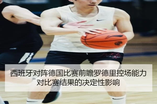 西班牙对阵德国比赛前瞻罗德里控场能力对比赛结果的决定性影响