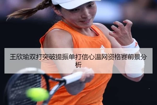 王欣瑜双打突破提振单打信心温网资格赛前景分析