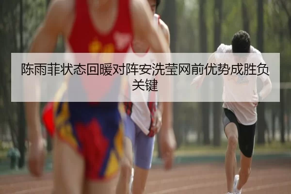 陈雨菲状态回暖对阵安洗莹网前优势成胜负关键